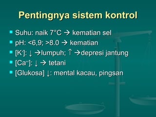 Pentingnya sistem kontrolPentingnya sistem kontrol
 Suhu: naik 7°CSuhu: naik 7°C  kematian selkematian sel
 pH: <6,9; >8.0pH: <6,9; >8.0  kematiankematian
 [K[K++
]:]: ↓↓ lumpuh;lumpuh; ↑↑ depresi jantungdepresi jantung
 [Ca[Ca++++
]:]: ↓↓  tetanitetani
 [Glukosa][Glukosa] ↓↓: mental kacau, pingsan: mental kacau, pingsan
 