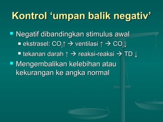 Kontrol ‘umpan balik negativ’Kontrol ‘umpan balik negativ’
 Negatif dibandingkan stimulus awalNegatif dibandingkan stimulus awal
 ekstrasel: COekstrasel: CO22↑↑  ventilasi ↑ventilasi ↑  COCO22↓↓
 tekanan darah ↑tekanan darah ↑  reaksi-reaksireaksi-reaksi  TD ↓TD ↓
 Mengembalikan kelebihan atauMengembalikan kelebihan atau
kekurangan ke angka normalkekurangan ke angka normal
 