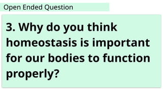 Open Ended Question
3. Why do you think
homeostasis is important
for our bodies to function
properly?
 