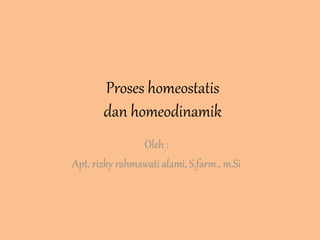 Proses homeostatis
dan homeodinamik
Oleh :
Apt. rizky rahmawati alami, S.farm., m.Si
 