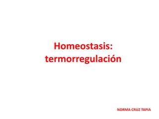 Homeostasis:
termorregulación
NORMA CRUZ TAPIA
 