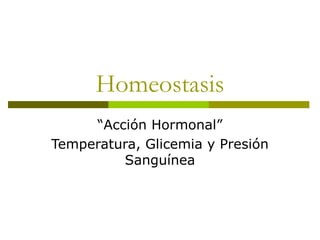 Homeostasis
“Acción Hormonal”
Temperatura, Glicemia y Presión
Sanguínea
 