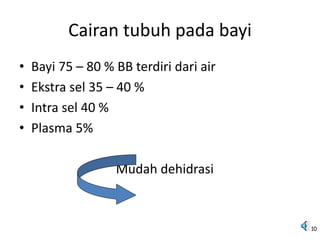 Cairan tubuh pada bayi
• Bayi 75 – 80 % BB terdiri dari air
• Ekstra sel 35 – 40 %
• Intra sel 40 %
• Plasma 5%
Mudah dehidrasi
10
 