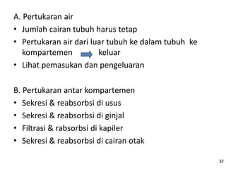 A. Pertukaran air
• Jumlah cairan tubuh harus tetap
• Pertukaran air dari luar tubuh ke dalam tubuh ke
kompartemen keluar
• Lihat pemasukan dan pengeluaran
B. Pertukaran antar kompartemen
• Sekresi & reabsorbsi di usus
• Sekresi & reabsorbsi di ginjal
• Filtrasi & rabsorbsi di kapiler
• Sekresi & reabsorbsi di cairan otak
32
 