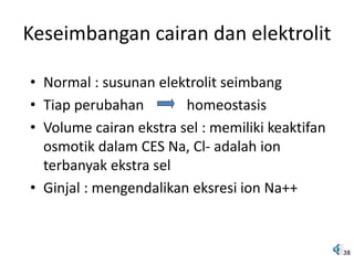 Keseimbangan cairan dan elektrolit
• Normal : susunan elektrolit seimbang
• Tiap perubahan homeostasis
• Volume cairan ekstra sel : memiliki keaktifan
osmotik dalam CES Na, Cl- adalah ion
terbanyak ekstra sel
• Ginjal : mengendalikan eksresi ion Na++
38
 
