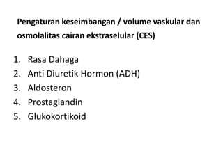 Pengaturan keseimbangan / volume vaskular dan
osmolalitas cairan ekstraselular (CES)
1. Rasa Dahaga
2. Anti Diuretik Hormon (ADH)
3. Aldosteron
4. Prostaglandin
5. Glukokortikoid
 