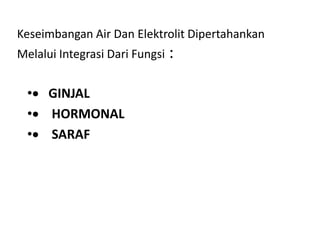Keseimbangan Air Dan Elektrolit Dipertahankan
Melalui Integrasi Dari Fungsi :
• GINJAL
• HORMONAL
• SARAF
 