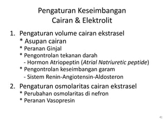 Pengaturan Keseimbangan
Cairan & Elektrolit
1. Pengaturan volume cairan ekstrasel
* Asupan cairan
* Peranan Ginjal
* Pengontrolan tekanan darah
- Hormon Atriopeptin (Atrial Natriuretic peptide)
* Pengontrolan keseimbangan garam
- Sistem Renin-Angiotensin-Aldosteron
2. Pengaturan osmolaritas cairan ekstrasel
* Perubahan osmolaritas di nefron
* Peranan Vasopresin
41
 