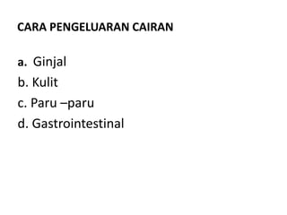 CARA PENGELUARAN CAIRAN
a. Ginjal
b. Kulit
c. Paru –paru
d. Gastrointestinal
 