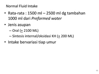 Normal Fluid Intake
• Rata-rata : 1500 ml – 2500 ml dg tambahan
1000 ml dari Preformed water
• Jenis asupan
– Oral (+ 2100 ML)
– Sintesis internal/oksidasi KH (+ 200 ML)
• Intake bervariasi tiap umur
48
 