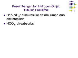  H+ & NH4
+ disekresi ke dalam lumen dan
dieksresikan
 HCO3
- direabsorbsi
Keseimbangan Ion Hidrogen Ginjal:
Tubulus Proksimal
 