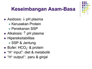  Asidosis:  pH plasma
 Kerusakan Protein
 Penekanan SSP
 Alkalosis:  pH plasma
 Hipereksitabilitas
 SSP & Jantung
 Bufer: HCO3
- & protein
 “H+ input”: diet & metabolik
 “H+ output”: paru & ginjal
Keseimbangan Asam-Basa
 