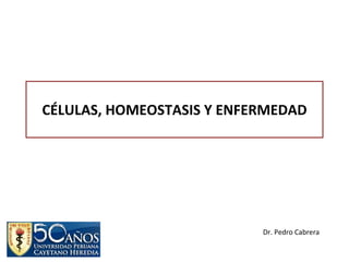 CÉLULAS, HOMEOSTASIS Y ENFERMEDAD Dr. Pedro Cabrera 
