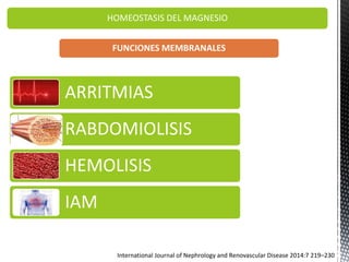 HOMEOSTASIS DEL MAGNESIO
FUNCIONES MEMBRANALES
ARRITMIAS
RABDOMIOLISIS
HEMOLISIS
IAM
International Journal of Nephrology and Renovascular Disease 2014:7 219–230
 