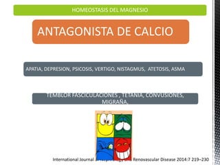 ANTAGONISTA DE CALCIO
HOMEOSTASIS DEL MAGNESIO
APATIA, DEPRESION, PSICOSIS, VERTIGO, NISTAGMUS, ATETOSIS, ASMA
TEMBLOR FASCICULACIONES , TETANIA, CONVUSIONES,
MIGRAÑA,
International Journal of Nephrology and Renovascular Disease 2014:7 219–230
 