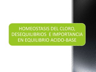 HOMEOSTASIS DEL CLORO,
DESEQUILIBRIOS E IMPORTANCIA
EN EQUILIBRIO ACIDO-BASE
 