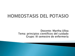 HOMEOSTASIS DEL POTASIO Docente: Martha Ulloa Tema: principios científicos del cuidado Grupo: III semestre de enfermería 