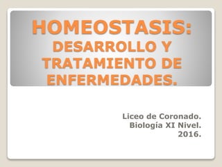 HOMEOSTASIS:
DESARROLLO Y
TRATAMIENTO DE
ENFERMEDADES.
Liceo de Coronado.
Biología XI Nivel.
2016.
 