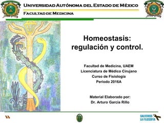 Homeostasis:
regulación y control.
Material Elaborado por:
Dr. Arturo García Rillo
Facultad de Medicina, UAEM
Licenciatura de Médico Cirujano
Curso de Fisiología
Periodo 2016A
 
