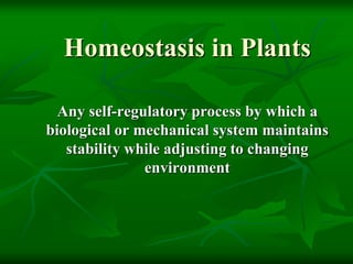 Homeostasis in Plants
Any self-regulatory process by which a
biological or mechanical system maintains
stability while adjusting to changing
environment
 