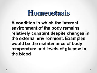 HomeostasisHomeostasis
A condition in which the internal
environment of the body remains
relatively constant despite changes in
the external environment. Examples
would be the maintenance of body
temperature and levels of glucose in
the blood
 