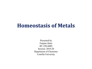 Homeostasis of Metals
Presented by
Farjana Akter
ID: 22014002
Session: 2019-20
Department of Chemistry
Comilla University
 