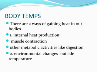 BODY TEMPS
There are 2 ways of gaining heat in our
bodies
1. internal heat production:
 muscle contraction
other metabolic activities like digestion
2. environmental changes- outside
temperature
 
