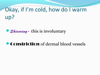 Okay, if I’m cold, how do I warm
up?
Shivering- this is involuntary
Constriction of dermal blood vessels
 