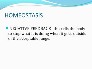 HOMEOSTASIS
NEGATIVE FEEDBACK- this tells the body
to stop what it is doing when it goes outside
of the acceptable range.
 