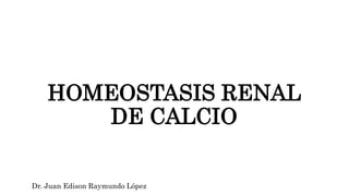 HOMEOSTASIS RENAL
DE CALCIO
Dr. Juan Edison Raymundo López
 