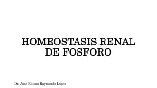 HOMEOSTASIS RENAL
DE FOSFORO
Dr. Juan Edison Raymundo López
 
