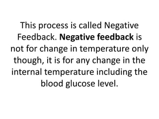 This process is called Negative
Feedback. Negative feedback is
not for change in temperature only
though, it is for any change in the
internal temperature including the
blood glucose level.
 