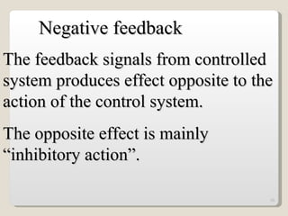 The feedback signals from controlled system produces effect opposite to the action of the control system. The opposite effect is mainly “inhibitory action”. Negative feedback 