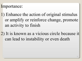 Importance: 1) Enhance the action of original stimulus or amplify or reinforce change, promote an activity to finish 2) It is known as a vicious circle because it can lead to instability or even death 