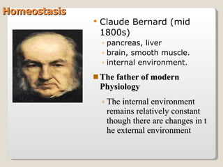   Homeostasis Claude Bernard (mid 1800s) pancreas, liver brain, smooth muscle. internal environment. The father of modern Physiology The internal environment remains relatively constant though there are changes in the external environment   