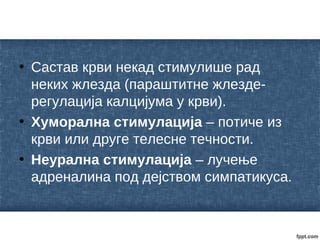 • Састав крви некад стимулише рад
неких жлезда (параштитне жлезде-
регулација калцијума у крви).
• Хуморална стимулација – потиче из
крви или друге телесне течности.
• Неурална стимулација – лучење
адреналина под дејством симпатикуса.
 
