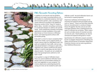 Other Rainwater Harvesting Options
                                           In addition to rain barrels and rain gardens,         infiltrate runoff.  Terraced infiltration basins can
                                           additional rain water harvesting features can         be formed on sloped properties.
                                           be installed at a residential property. Visit local
                                                                                                 Impervious walkways and driveways can be
                                           demonstration gardens, take a workshop, and
                                                                                                 removed and replaced with permeable paving
                                           review references provided in the Additional
                                                                                                 such as “pavers”.  Pavers are brick-like materials
                                           Resources section of this “How-To” Guide to
                                                                                                 that are manufactured in a variety of shapes.  
                                           gather ideas.  Consider consulting a contractor
                                                                                                 Pavers fit together like tiles and are set with
                                           or a landscape designer to address site specific
                                                                                                 small gaps between them creating grooves for
                                           needs.  Some noteworthy rainwater harvesting
                                                                                                 water to infiltrate the soil below.  Other materi-
                                           applications include installation of dry wells
                                                                                                 als such as broken pieces of recycled concrete
                                           (also known as French drains) or infiltration
                                                                                                 can also be used.  Paved walkways can also be
                                           basins, and replacing paved surfaces with
                                                                                                 removed and replaced with gravel or mulch.
                                           permeable paving.  
                                                                                                 Specifications for infiltration projects provided
                                           A dry well is a trench or basin completely filled
                                                                                                 by the Los Angeles Department of Building and
                                           with coarse media, such as angular gravel, to
                                                                                                 Safety and the Bureau of Sanitation Watershed
                                           create a porous layer for infiltrating runoff.  Dry
                                                                                                 Protection Division can be used as guidelines.
                                           wells are suitable for foot-traffic, and are typi-
                                                                                                 (See Additional Resources)
                                           cally placed between a driveway or patio and a
                                           vegetated area, where runoff from the paved
                                           surfaces is used to soak deep into the roots of
                                           adjacent plants.  Dry wells are not suitable for
                                           areas that would generate sediment or silt-
                                           laden runoff.
                                           A rain garden is a type of infiltration basin.  
                                           There are several additional infiltration basin
                                           designs that can accommodate existing con-
                                           tours and vegetation on your property.  For
                                           instance depressions extending beyond the
                                           canopy of a tree can be created to catch and

Los Angeles Rainwater Harvesting Program                                                                                                          13
 