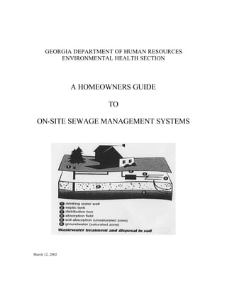 GEORGIA DEPARTMENT OF HUMAN RESOURCES
          ENVIRONMENTAL HEALTH SECTION




                 A HOMEOWNERS GUIDE

                        TO

  ON-SITE SEWAGE MANAGEMENT SYSTEMS




March 12, 2002
 