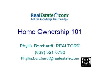 Home Ownership 101 Phyllis Borchardt, REALTOR ® (623) 521-0790 [email_address] 
