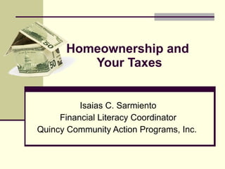 Homeownership and  Your Taxes Isaias C. Sarmiento Financial Literacy Coordinator Quincy Community Action Programs, Inc.  