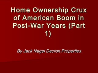 Home Ownership Crux
 of American Boom in
Post-War Years (Part
          1)

 By Jack Nagel Decron Properties
 