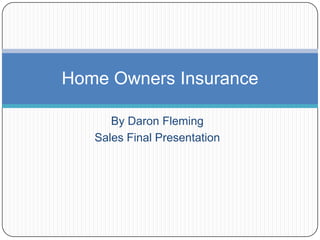 By Daron Fleming Sales Final Presentation Home Owners Insurance 