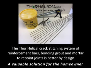 The Thor Helical crack stitching system of
reinforcement bars, bonding grout and mortar
to repoint joints is better by design
A valuable solution for the homeowner
 