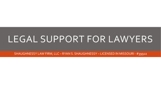 LEGAL SUPPORT FOR LAWYERS
SHAUGHNESSY LAW FIRM, LLC – RYAN S. SHAUGHNESSY – LICENSED IN MISSOURI - #39922
 