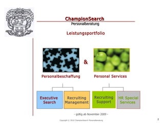 ChampionSearch
                        Personalberatung

                   Leistungsportfolio




                                      &

Personalbeschaffung                               Personal Services




Executive         Recruiting                      Recruiting   HR Special
 Search          Management                        Support      Services


                           - gültig ab November 2009 -

            Copyright © 2010 ChampionSearch Personalberatung                2
 