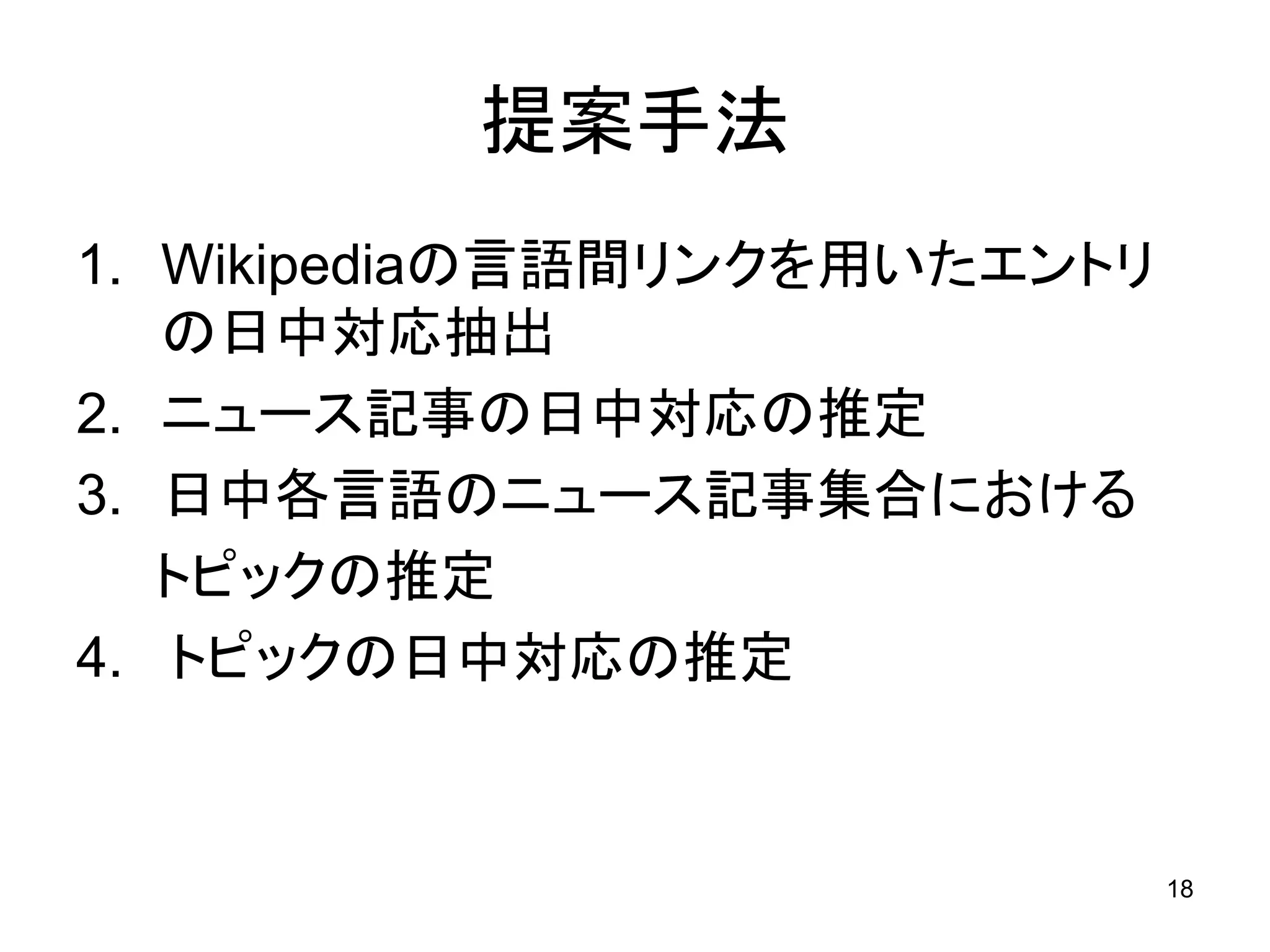 提案手法
1. Wikipediaの言語間リンクを用いたエントリ
   の日中対応抽出
2. ニュース記事の日中対応の推定
3. 日中各言語のニュース記事集合における
   トピックの推定
4. トピックの日中対応の推定


                              18
 