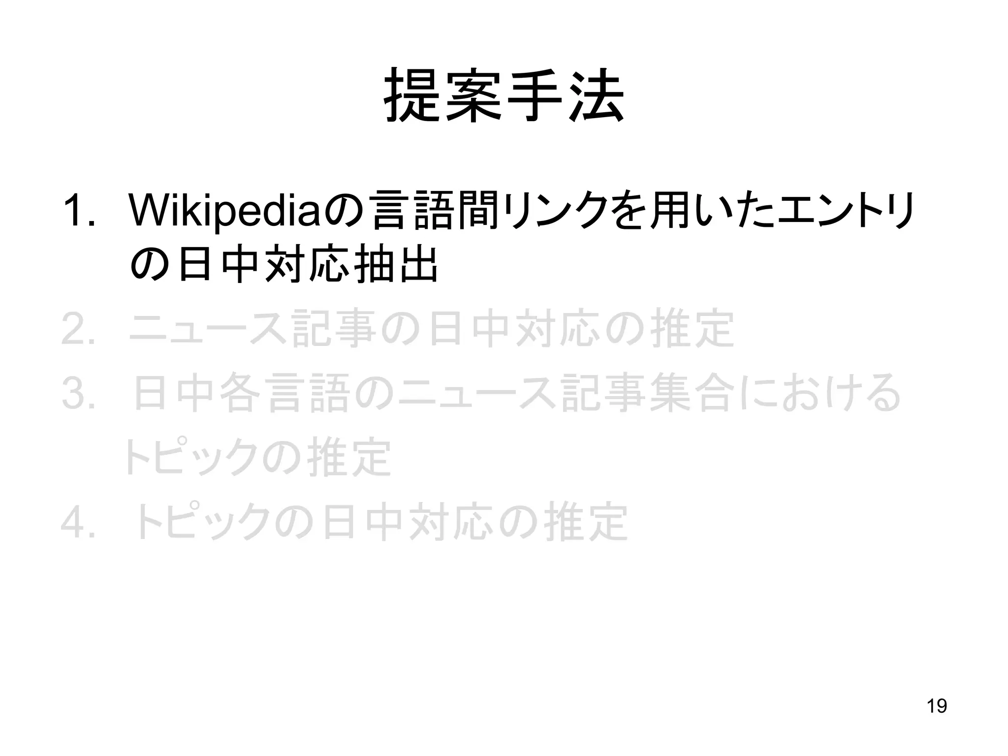 提案手法
1. Wikipediaの言語間リンクを用いたエントリ
   の日中対応抽出
2. ニュース記事の日中対応の推定
3. 日中各言語のニュース記事集合における
   トピックの推定
4. トピックの日中対応の推定


                              19
 