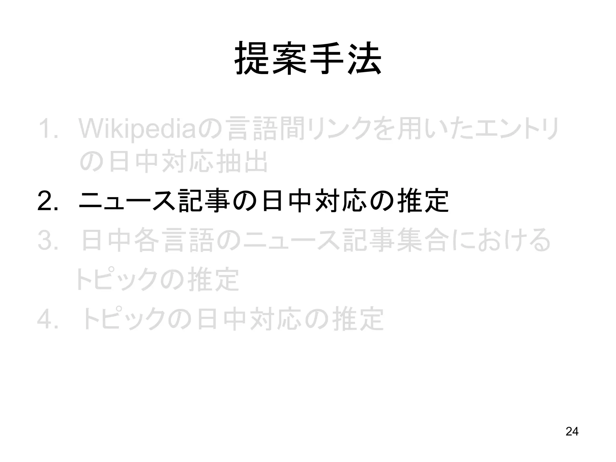 提案手法
1. Wikipediaの言語間リンクを用いたエントリ
   の日中対応抽出
2. ニュース記事の日中対応の推定
3. 日中各言語のニュース記事集合における
   トピックの推定
4. トピックの日中対応の推定


                              24
 