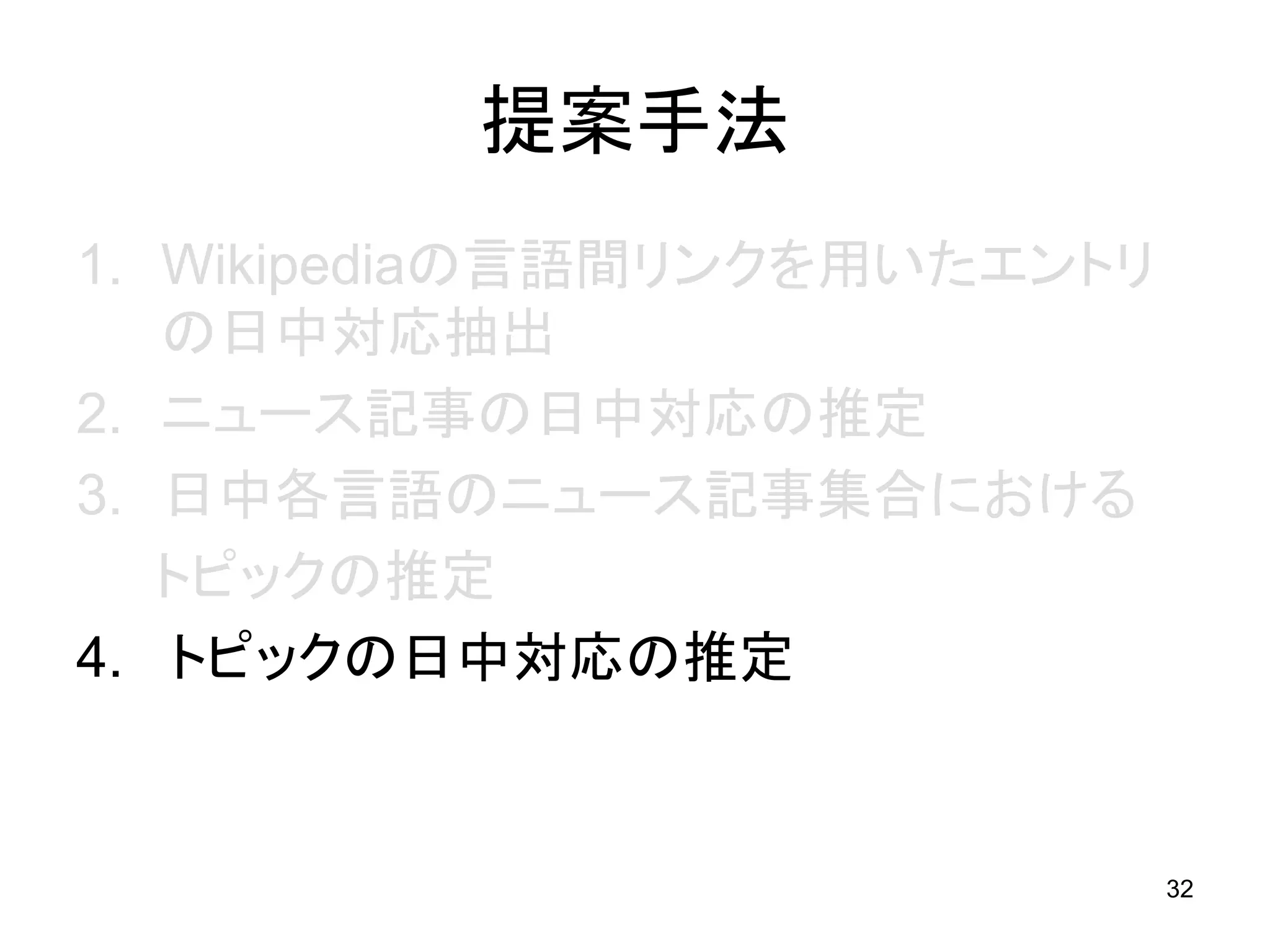 提案手法
1. Wikipediaの言語間リンクを用いたエントリ
   の日中対応抽出
2. ニュース記事の日中対応の推定
3. 日中各言語のニュース記事集合における
   トピックの推定
4. トピックの日中対応の推定


                              32
 