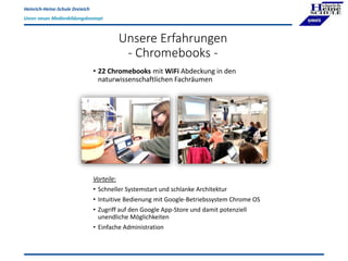 Heinrich-Heine-Schule Dreieich
Unser neues Medienbildungskonzept
Unsere Erfahrungen
- Chromebooks -
• 22 Chromebooks mit W...